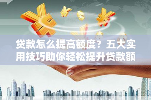 道里贷款怎么提高额度？五大实用技巧助你轻松提升贷款额度