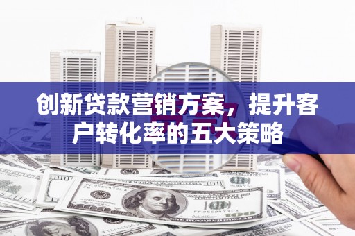道里创新贷款营销方案，提升客户转化率的五大策略