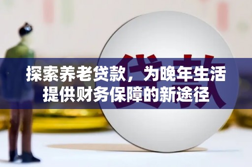 道里探索养老贷款，为晚年生活提供财务保障的新途径