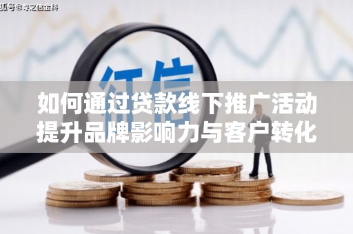 道里如何通过贷款线下推广活动提升品牌影响力与客户转化率
