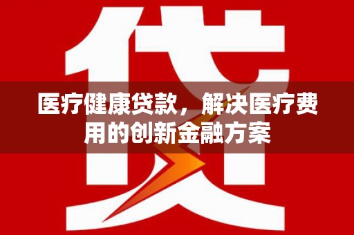 道里医疗健康贷款，解决医疗费用的创新金融方案