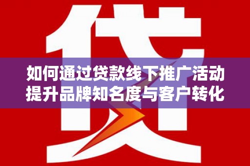 道里如何通过贷款线下推广活动提升品牌知名度与客户转化率