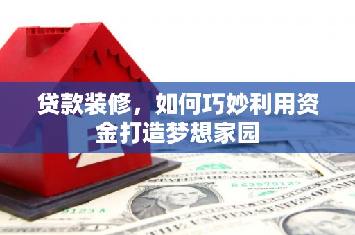 道里贷款装修，如何巧妙利用资金打造梦想家园