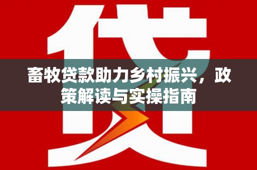 道里畜牧贷款助力乡村振兴，政策解读与实操指南