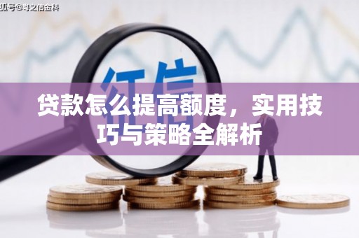 道里贷款怎么提高额度，实用技巧与策略全解析