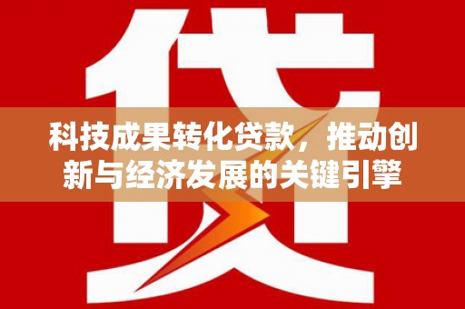 道里科技成果转化贷款，推动创新与经济发展的关键引擎