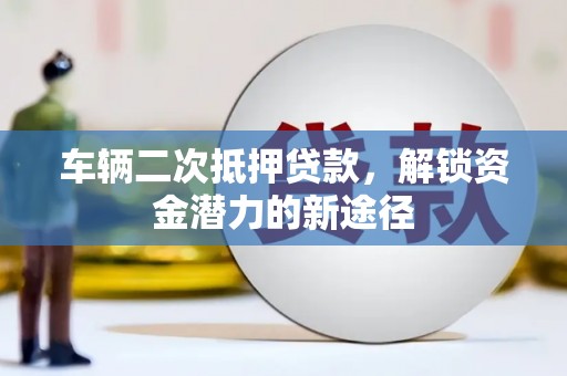 道里车辆二次抵押贷款，解锁资金潜力的新途径