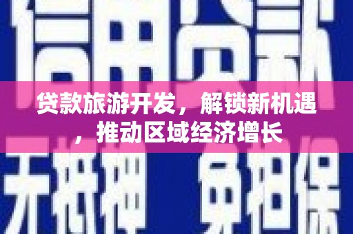 道里贷款旅游开发，解锁新机遇，推动区域经济增长