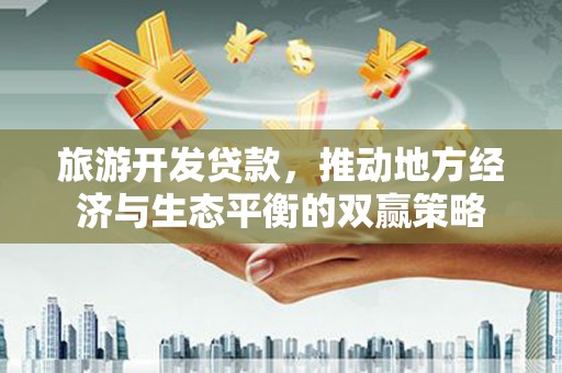 道里旅游开发贷款，推动地方经济与生态平衡的双赢策略