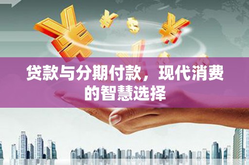 道里贷款与分期付款，现代消费的智慧选择