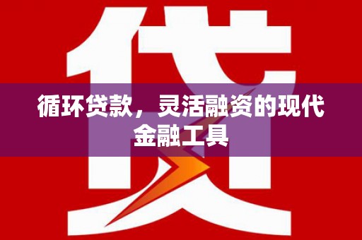 道里循环贷款，灵活融资的现代金融工具