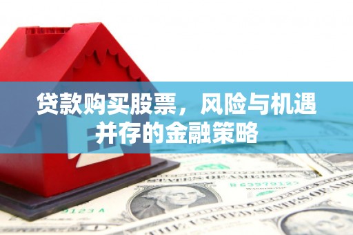 道里贷款购买股票，风险与机遇并存的金融策略