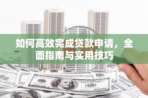 道里如何高效完成贷款申请，全面指南与实用技巧