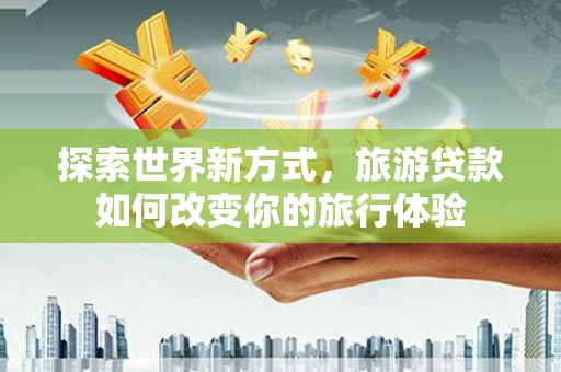 道里探索世界新方式，旅游贷款如何改变你的旅行体验