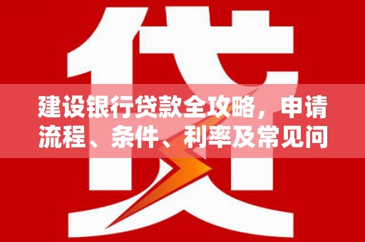 道里建设银行贷款全攻略，申请流程、条件、利率及常见问题解答