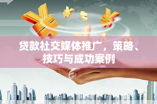 道里贷款社交媒体推广，策略、技巧与成功案例
